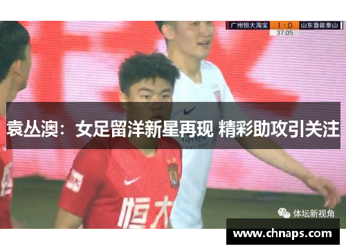 袁丛澳：女足留洋新星再现 精彩助攻引关注